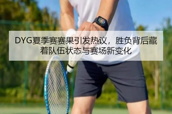 DYG夏季赛赛果引发热议，胜负背后藏着队伍状态与赛场新变化