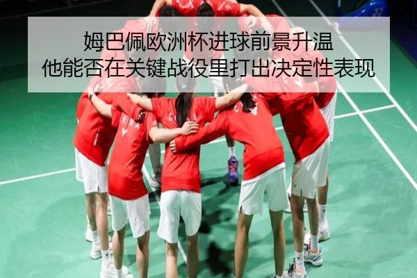 姆巴佩欧洲杯进球前景升温 他能否在关键战役里打出决定性表现
