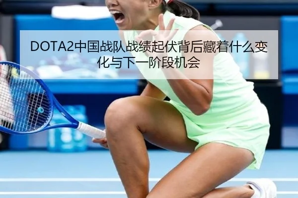 DOTA2中国战队战绩起伏背后藏着什么变化与下一阶段机会